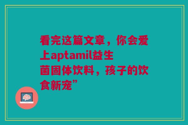 看完这篇文章，你会爱上aptamil益生菌固体饮料，孩子的饮食新宠”