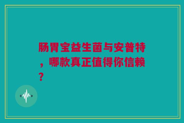 肠胃宝益生菌与安普特，哪款真正值得你信赖？