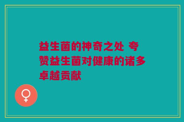 益生菌的神奇之处 夸赞益生菌对健康的诸多卓越贡献