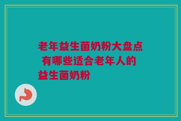老年益生菌奶粉大盘点 有哪些适合老年人的益生菌奶粉