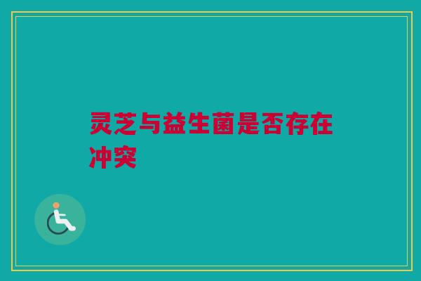 灵芝与益生菌是否存在冲突