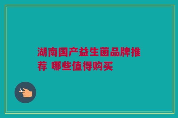湖南国产益生菌品牌推荐 哪些值得购买