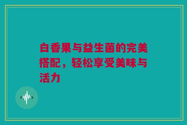 白香果与益生菌的完美搭配，轻松享受美味与活力