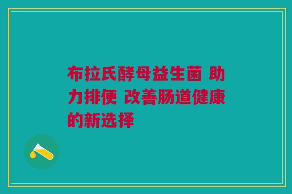 布拉氏酵母益生菌 助力排便 改善肠道健康的新选择