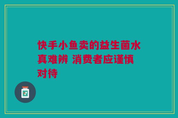 快手小鱼卖的益生菌水真难辨 消费者应谨慎对待