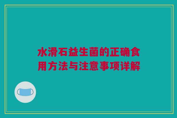 水滑石益生菌的正确食用方法与注意事项详解