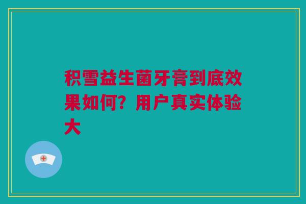 积雪益生菌牙膏到底效果如何？用户真实体验大