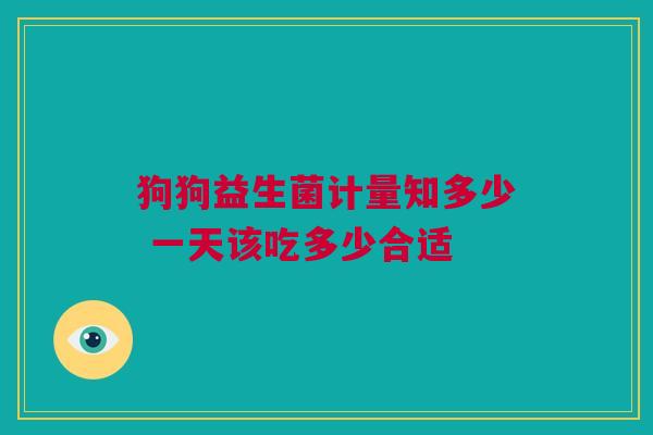 狗狗益生菌计量知多少 一天该吃多少合适