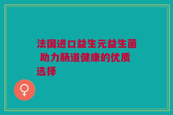 法国进口益生元益生菌 助力肠道健康的优质选择