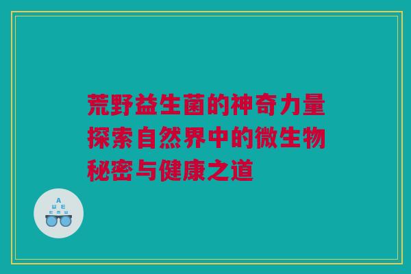 荒野益生菌的神奇力量探索自然界中的微生物秘密与健康之道