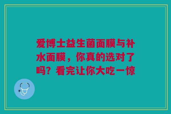 爱博士益生菌面膜与补水面膜，你真的选对了吗？看完让你大吃一惊
