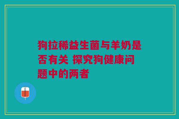 狗拉稀益生菌与羊奶是否有关 探究狗健康问题中的两者