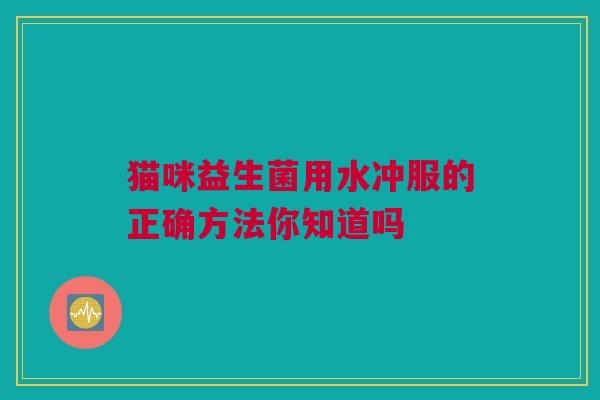 猫咪益生菌用水冲服的正确方法你知道吗