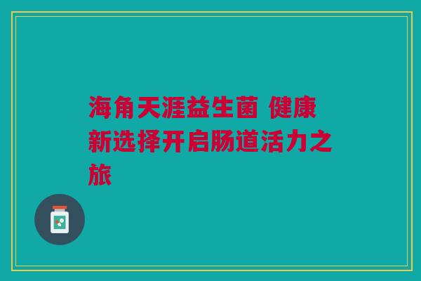 海角天涯益生菌 健康新选择开启肠道活力之旅