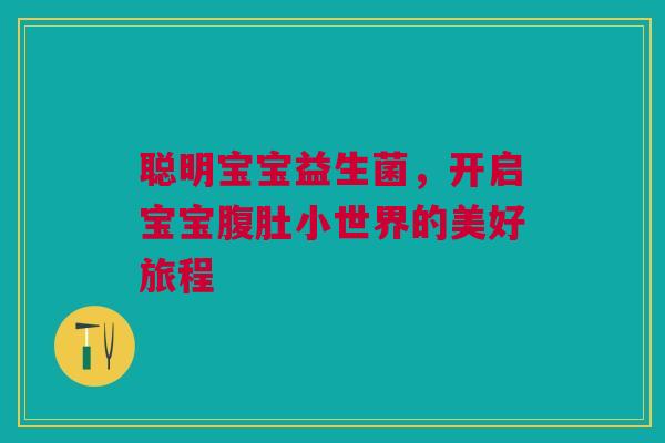 聪明宝宝益生菌，开启宝宝腹肚小世界的美好旅程