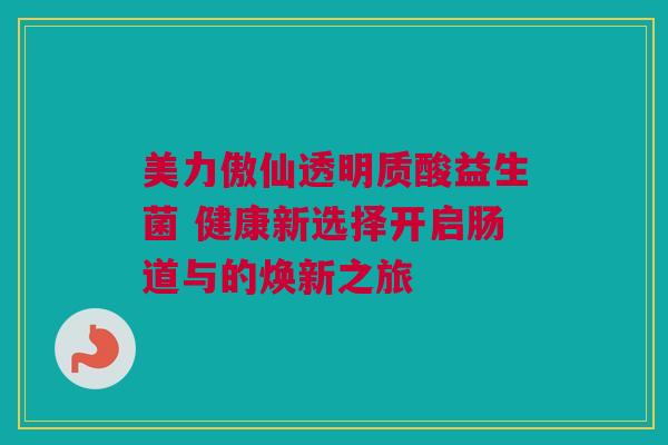 美力傲仙透明质酸益生菌 健康新选择开启肠道与的焕新之旅