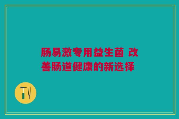肠易激专用益生菌 改善肠道健康的新选择