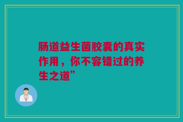 肠道益生菌胶囊的真实作用，你不容错过的养生之道”