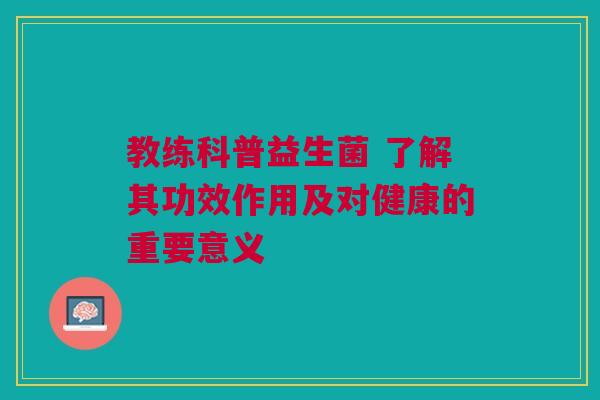 教练科普益生菌 了解其功效作用及对健康的重要意义