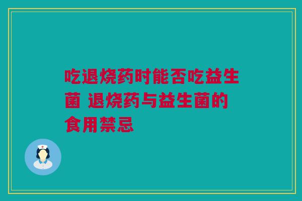吃退烧药时能否吃益生菌 退烧药与益生菌的食用禁忌