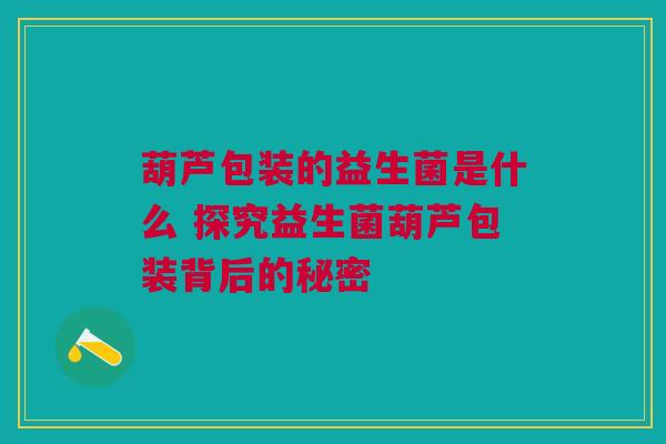 葫芦包装的益生菌是什么 探究益生菌葫芦包装背后的秘密