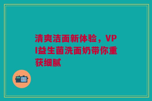 清爽洁面新体验，VPI益生菌洗面奶带你重获细腻