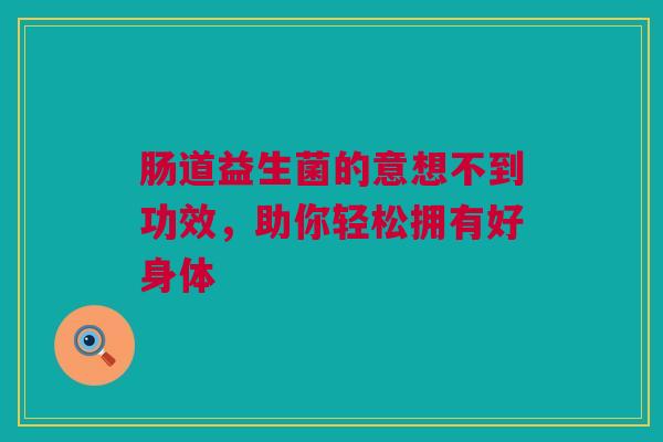 肠道益生菌的意想不到功效，助你轻松拥有好身体