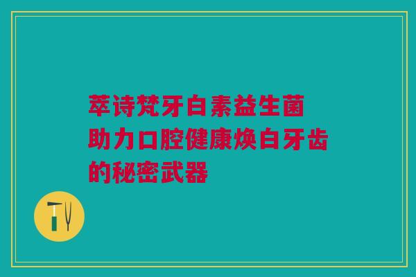 萃诗梵牙白素益生菌 助力口腔健康焕白牙齿的秘密武器