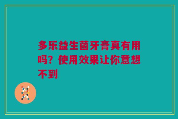 多乐益生菌牙膏真有用吗？使用效果让你意想不到