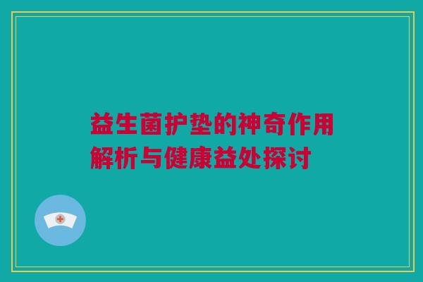 益生菌护垫的神奇作用解析与健康益处探讨