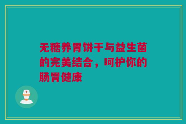 无糖养胃饼干与益生菌的完美结合，呵护你的肠胃健康