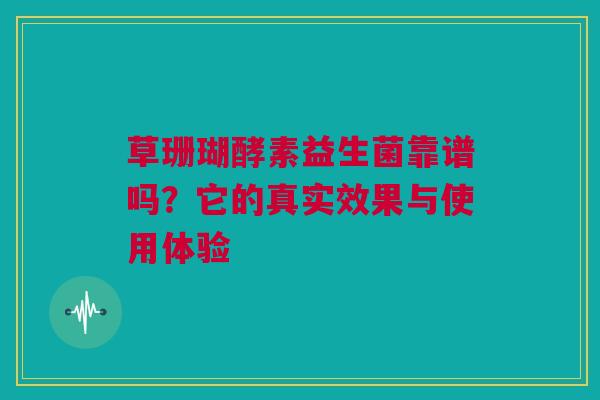 草珊瑚酵素益生菌靠谱吗？它的真实效果与使用体验
