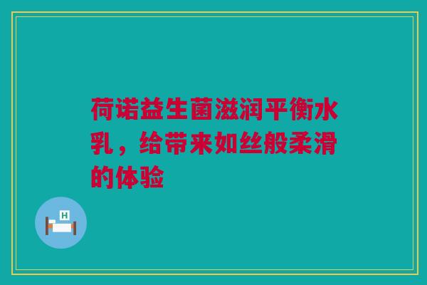 荷诺益生菌滋润平衡水乳，给带来如丝般柔滑的体验