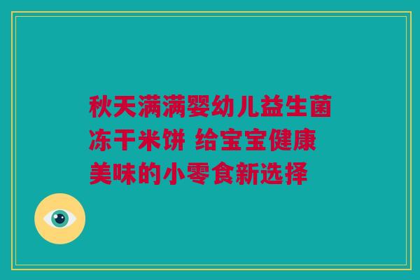 秋天满满婴幼儿益生菌冻干米饼 给宝宝健康美味的小零食新选择