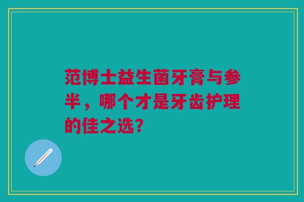 范博士益生菌牙膏与参半，哪个才是牙齿护理的佳之选？