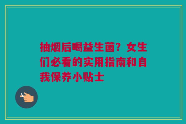 抽烟后喝益生菌？女生们必看的实用指南和自我保养小贴士