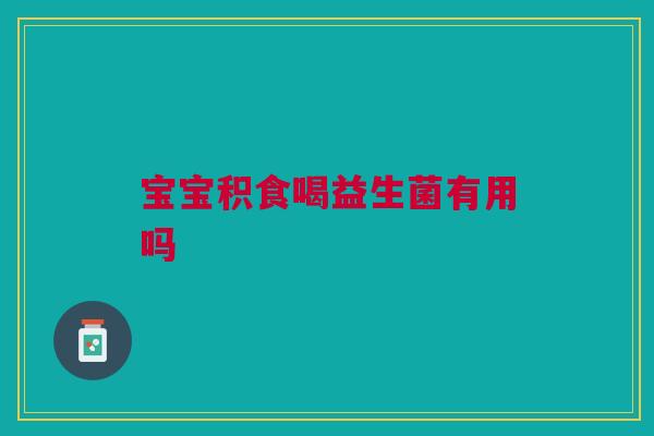宝宝积食喝益生菌有用吗