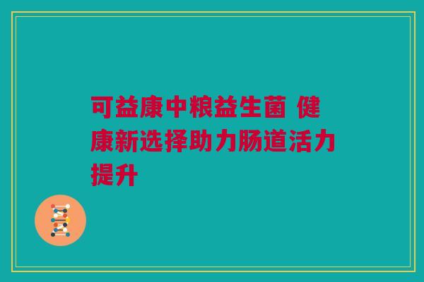 可益康中粮益生菌 健康新选择助力肠道活力提升