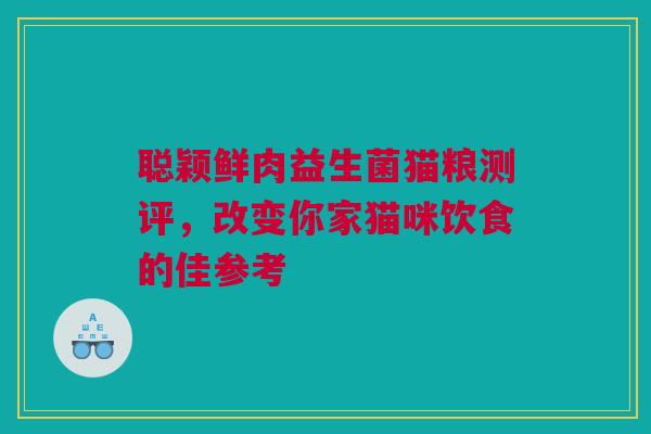 聪颖鲜肉益生菌猫粮测评，改变你家猫咪饮食的佳参考