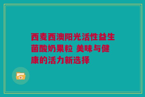 西麦西澳阳光活性益生菌酸奶果粒 美味与健康的活力新选择