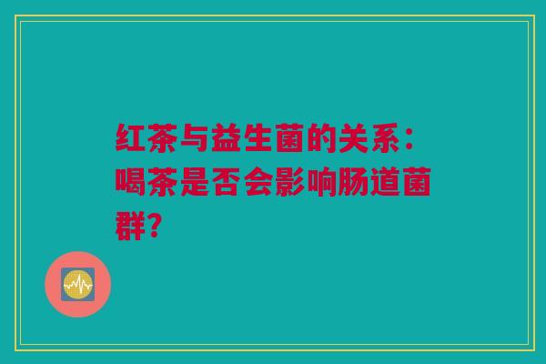 红茶与益生菌的关系：喝茶是否会影响肠道菌群？