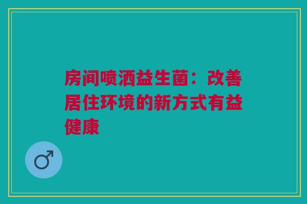 房间喷洒益生菌：改善居住环境的新方式有益健康