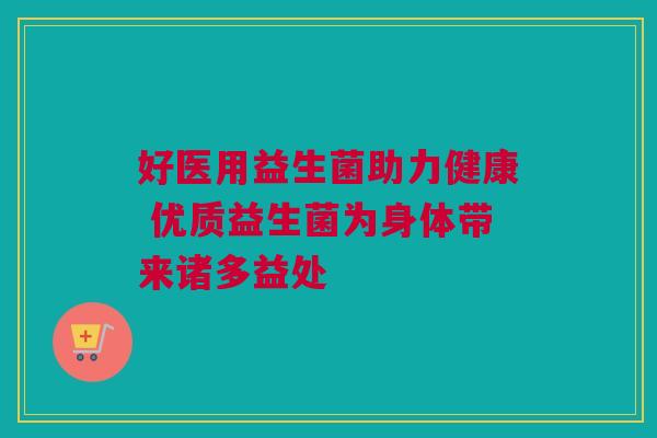 好医用益生菌助力健康 优质益生菌为身体带来诸多益处