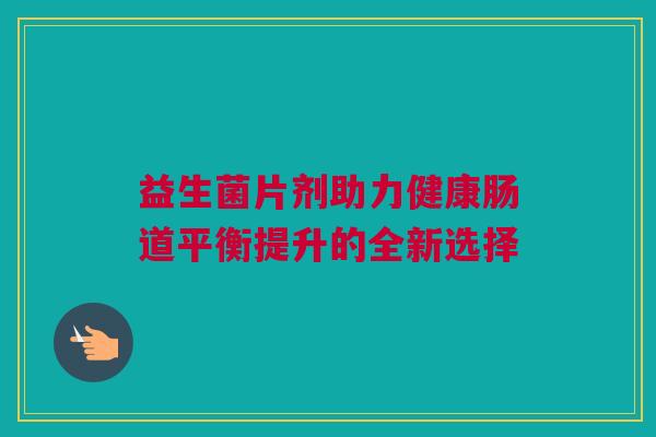 益生菌片剂助力健康肠道平衡提升的全新选择