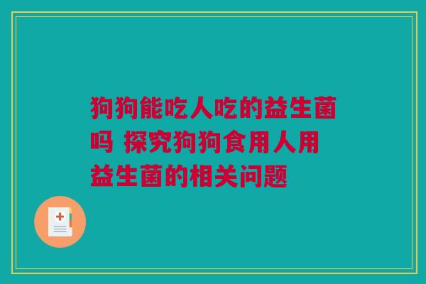 狗狗能吃人吃的益生菌吗 探究狗狗食用人用益生菌的相关问题