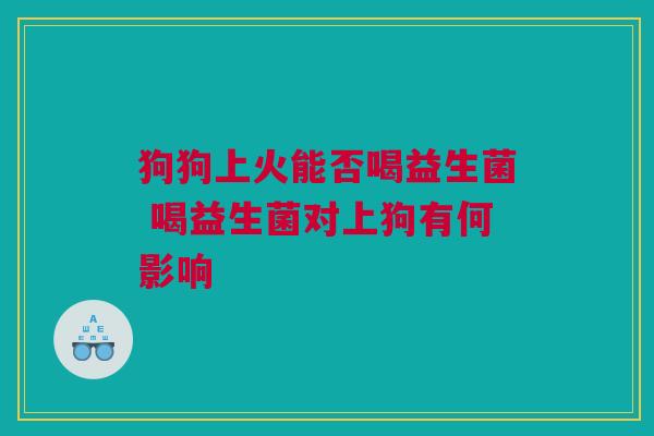 狗狗上火能否喝益生菌 喝益生菌对上狗有何影响