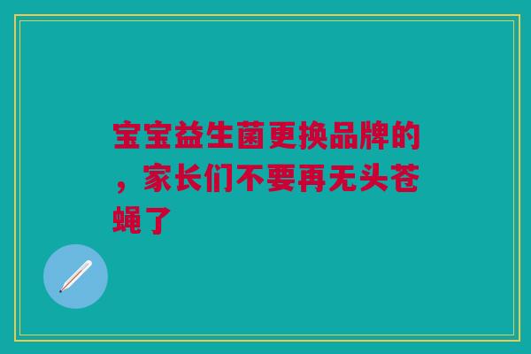 宝宝益生菌更换品牌的，家长们不要再无头苍蝇了