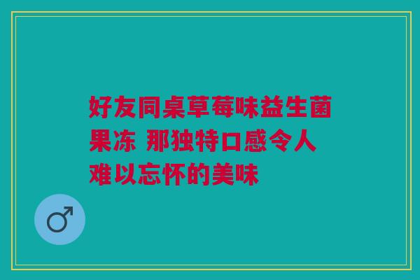 好友同桌草莓味益生菌果冻 那独特口感令人难以忘怀的美味