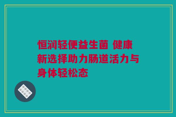 恒润轻便益生菌 健康新选择助力肠道活力与身体轻松态
