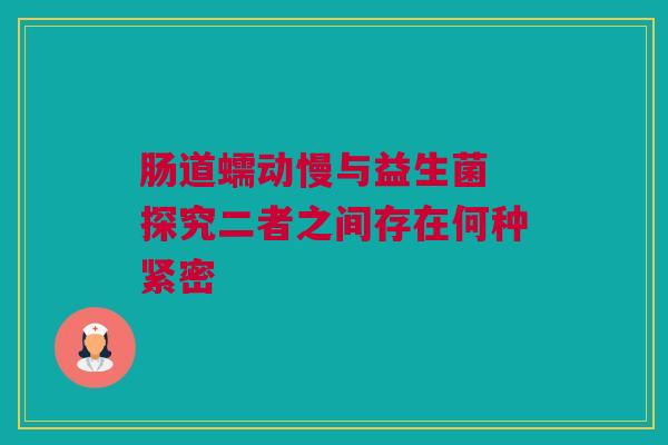 肠道蠕动慢与益生菌 探究二者之间存在何种紧密